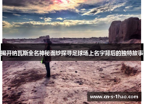 揭开纳瓦斯全名神秘面纱探寻足球场上名字背后的独特故事