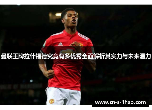 曼联王牌拉什福德究竟有多优秀全面解析其实力与未来潜力