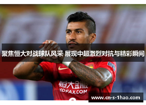 聚焦恒大对战球队风采 展现中超激烈对抗与精彩瞬间