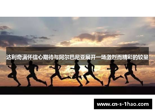 达利奇满怀信心期待与阿尔巴尼亚展开一场激烈而精彩的较量