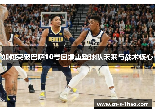 如何突破巴萨10号困境重塑球队未来与战术核心