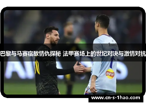巴黎与马赛宿敌情仇探秘 法甲赛场上的世纪对决与激情对抗