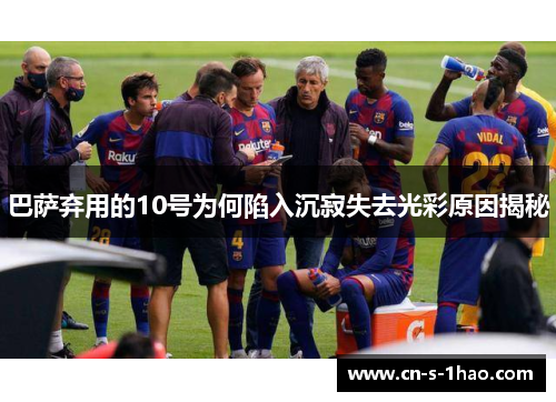 巴萨弃用的10号为何陷入沉寂失去光彩原因揭秘