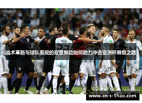 战术革新与球队表现的双重推动如何助力冲击亚洲杯晋级之路