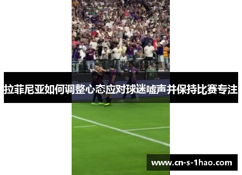 拉菲尼亚如何调整心态应对球迷嘘声并保持比赛专注