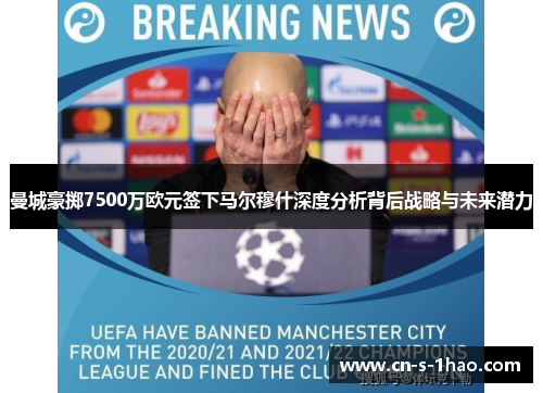 曼城豪掷7500万欧元签下马尔穆什深度分析背后战略与未来潜力 曼城豪掷7500万欧元签下马尔穆什深度分析背后战略与未来潜力