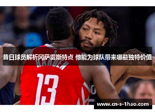 昔日球员解析冈萨雷斯特点 他能为球队带来哪些独特价值 昔日球员解析冈萨雷斯特点 他能为球队带来哪些独特价值