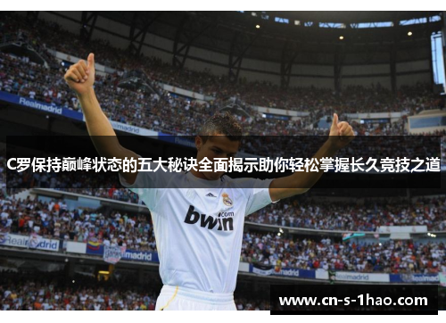 C罗保持巅峰状态的五大秘诀全面揭示助你轻松掌握长久竞技之道 C罗保持巅峰状态的五大秘诀全面揭示助你轻松掌握长久竞技之道