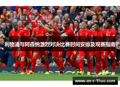 利物浦与阿森纳激烈对决比赛时间安排及观赛指南 利物浦与阿森纳激烈对决比赛时间安排及观赛指南