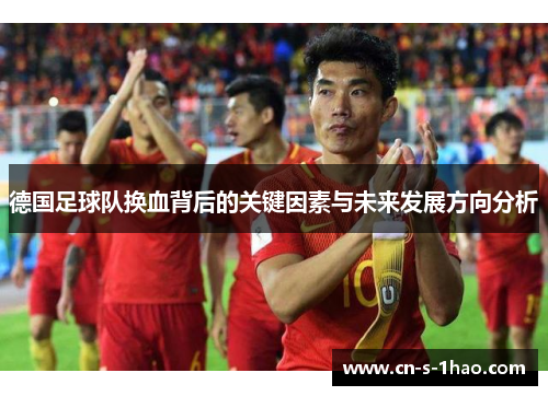 德国足球队换血背后的关键因素与未来发展方向分析 德国足球队换血背后的关键因素与未来发展方向分析