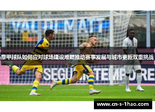 意甲球队如何应对球场建设难题推动赛事发展与城市更新双重挑战