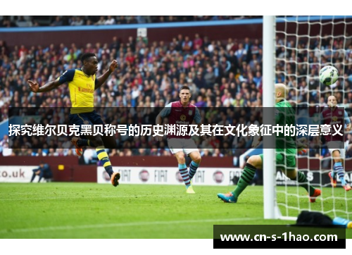 探究维尔贝克黑贝称号的历史渊源及其在文化象征中的深层意义