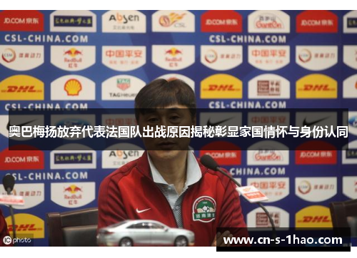 奥巴梅扬放弃代表法国队出战原因揭秘彰显家国情怀与身份认同 奥巴梅扬放弃代表法国队出战原因揭秘彰显家国情怀与身份认同