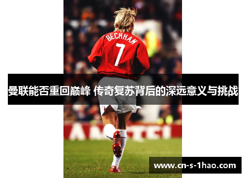 曼联能否重回巅峰 传奇复苏背后的深远意义与挑战