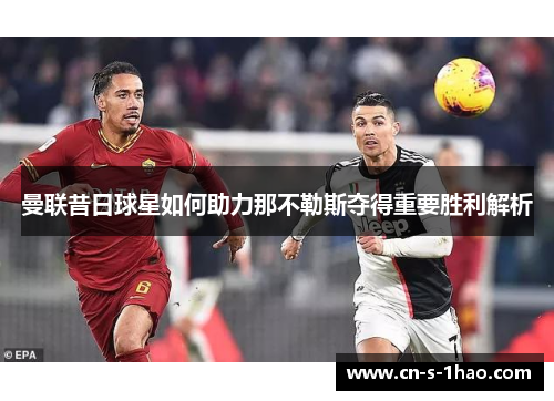 曼联昔日球星如何助力那不勒斯夺得重要胜利解析 曼联昔日球星如何助力那不勒斯夺得重要胜利解析