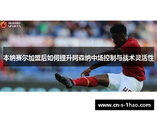 本纳赛尔加盟后如何提升阿森纳中场控制与战术灵活性 本纳赛尔加盟后如何提升阿森纳中场控制与战术灵活性