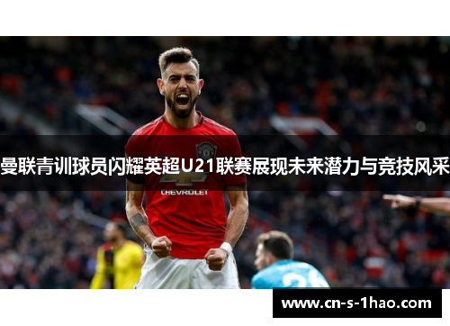 曼联青训球员闪耀英超U21联赛展现未来潜力与竞技风采