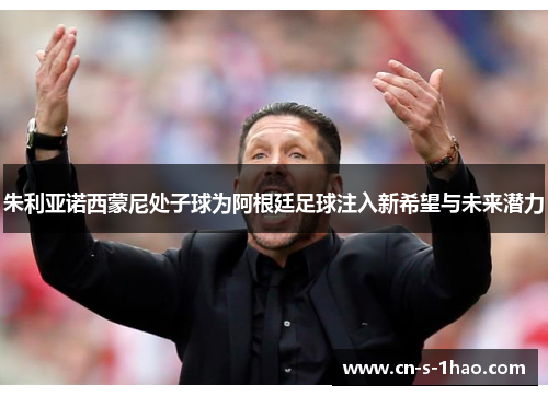 朱利亚诺西蒙尼处子球为阿根廷足球注入新希望与未来潜力