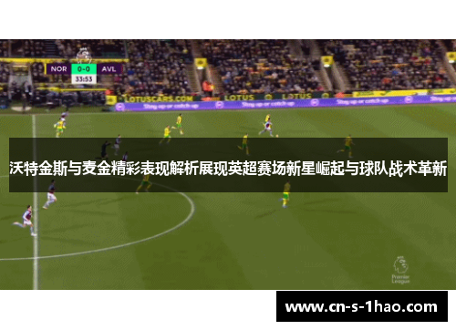 沃特金斯与麦金精彩表现解析展现英超赛场新星崛起与球队战术革新 沃特金斯与麦金精彩表现解析展现英超赛场新星崛起与球队战术革新
