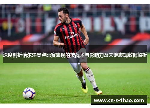深度剖析恰尔汗奥卢比赛表现的技战术与影响力及关键表现数据解析