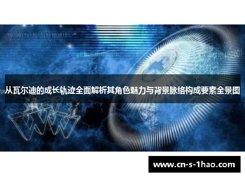 从瓦尔迪的成长轨迹全面解析其角色魅力与背景脉络构成要素全景图