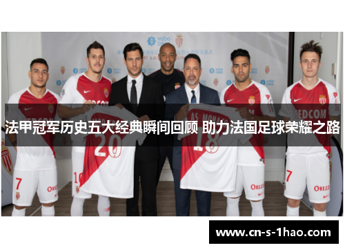 法甲冠军历史五大经典瞬间回顾 助力法国足球荣耀之路