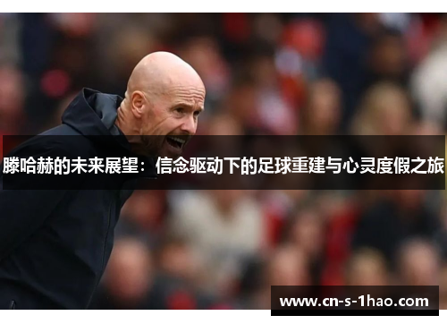 滕哈赫的未来展望：信念驱动下的足球重建与心灵度假之旅
