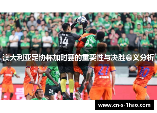 澳大利亚足协杯加时赛的重要性与决胜意义分析