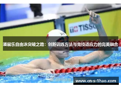 潘展乐自由泳突破之路:创新训练方法与竞技适应力的完美融合 潘展乐自由泳突破之路:创新训练方法与竞技适应力的完美融合