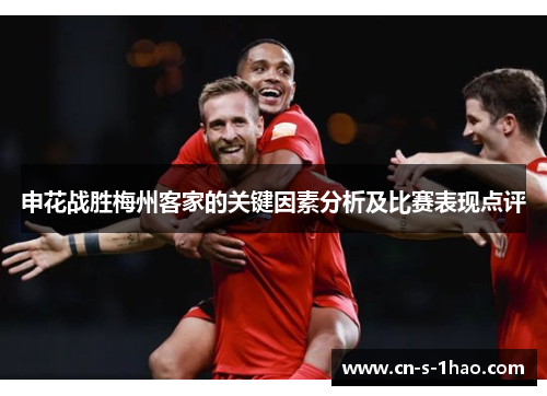 申花战胜梅州客家的关键因素分析及比赛表现点评 申花战胜梅州客家的关键因素分析及比赛表现点评