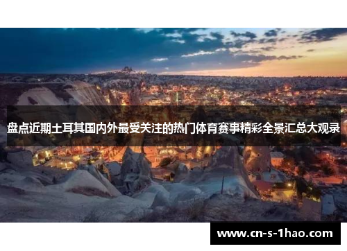 盘点近期土耳其国内外最受关注的热门体育赛事精彩全景汇总大观录 盘点近期土耳其国内外最受关注的热门体育赛事精彩全景汇总大观录
