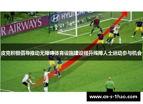 皮克积极倡导推动无障碍体育设施建设提升残障人士运动参与机会 皮克积极倡导推动无障碍体育设施建设提升残障人士运动参与机会