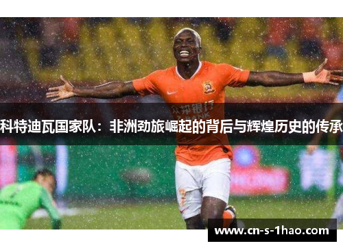 科特迪瓦国家队：非洲劲旅崛起的背后与辉煌历史的传承