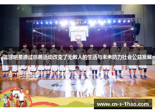 篮球明星通过慈善活动改变了无数人的生活与未来助力社会公益发展