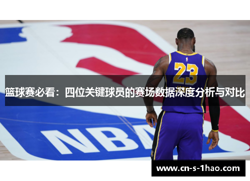 篮球赛必看:四位关键球员的赛场数据深度分析与对比 篮球赛必看:四位关键球员的赛场数据深度分析与对比