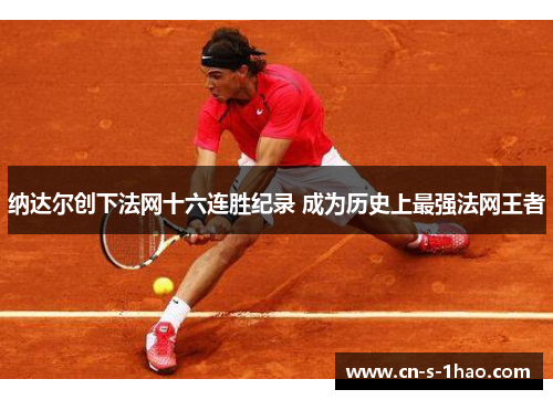 纳达尔创下法网十六连胜纪录 成为历史上最强法网王者 纳达尔创下法网十六连胜纪录 成为历史上最强法网王者