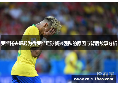 罗斯托夫崛起为俄罗斯足球新兴强队的原因与背后故事分析 罗斯托夫崛起为俄罗斯足球新兴强队的原因与背后故事分析