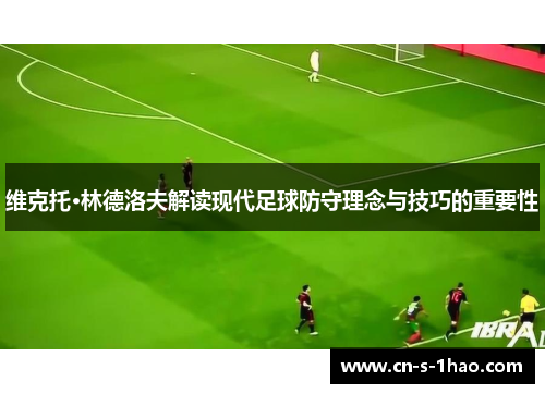 维克托·林德洛夫解读现代足球防守理念与技巧的重要性 维克托·林德洛夫解读现代足球防守理念与技巧的重要性