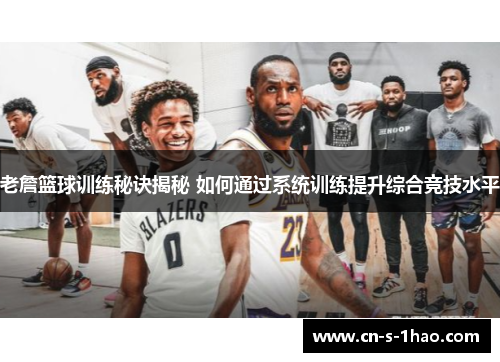 老詹篮球训练秘诀揭秘 如何通过系统训练提升综合竞技水平 老詹篮球训练秘诀揭秘 如何通过系统训练提升综合竞技水平