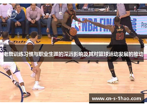 老詹训练习惯与职业生涯的深远影响及其对篮球运动发展的推动 老詹训练习惯与职业生涯的深远影响及其对篮球运动发展的推动