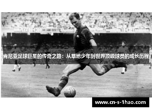 肯尼亚足球巨星的传奇之路:从草地少年到世界顶级球员的成长历程 肯尼亚足球巨星的传奇之路:从草地少年到世界顶级球员的成长历程