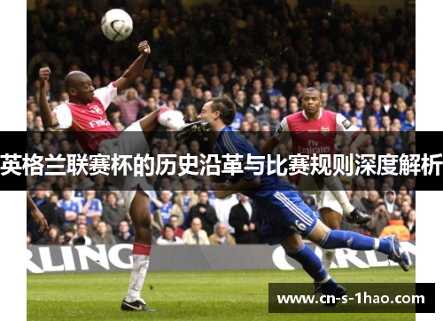 英格兰联赛杯的历史沿革与比赛规则深度解析 英格兰联赛杯的历史沿革与比赛规则深度解析