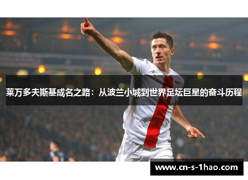 莱万多夫斯基成名之路:从波兰小城到世界足坛巨星的奋斗历程 莱万多夫斯基成名之路:从波兰小城到世界足坛巨星的奋斗历程
