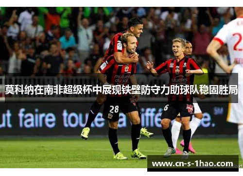 莫科纳在南非超级杯中展现铁壁防守力助球队稳固胜局 莫科纳在南非超级杯中展现铁壁防守力助球队稳固胜局