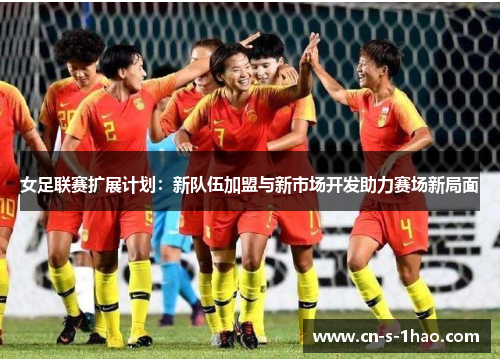 女足联赛扩展计划:新队伍加盟与新市场开发助力赛场新局面 女足联赛扩展计划:新队伍加盟与新市场开发助力赛场新局面
