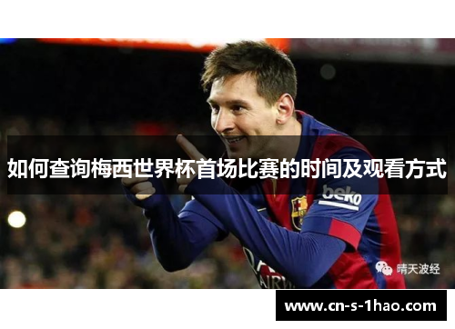 如何查询梅西世界杯首场比赛的时间及观看方式 如何查询梅西世界杯首场比赛的时间及观看方式