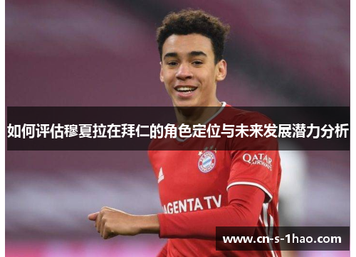 如何评估穆夏拉在拜仁的角色定位与未来发展潜力分析 如何评估穆夏拉在拜仁的角色定位与未来发展潜力分析