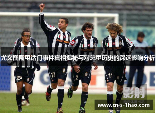 尤文图斯电话门事件真相揭秘与对意甲历史的深远影响分析