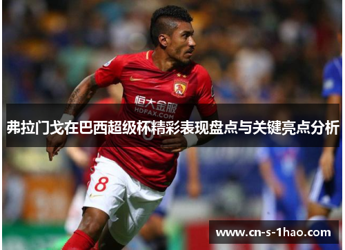 弗拉门戈在巴西超级杯精彩表现盘点与关键亮点分析 弗拉门戈在巴西超级杯精彩表现盘点与关键亮点分析