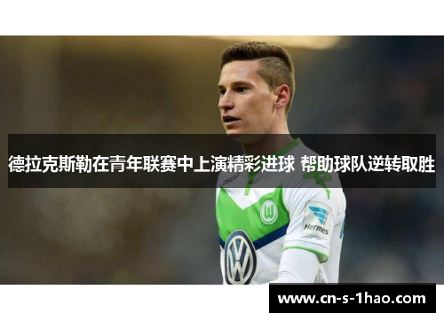 德拉克斯勒在青年联赛中上演精彩进球 帮助球队逆转取胜
